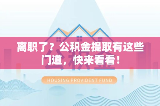 霞浦离职了？公积金提取有这些门道，快来看看！