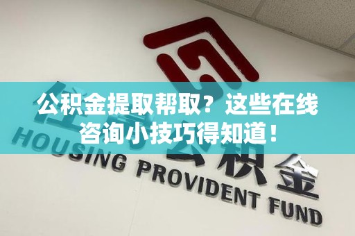 霞浦公积金提取帮取？这些在线咨询小技巧得知道！