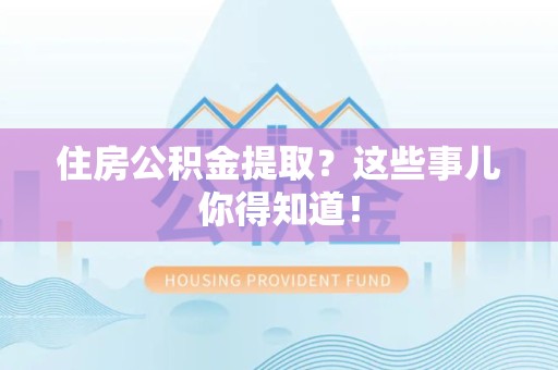 霞浦住房公积金提取？这些事儿你得知道！