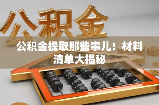 霞浦公积金提取那些事儿！材料清单大揭秘