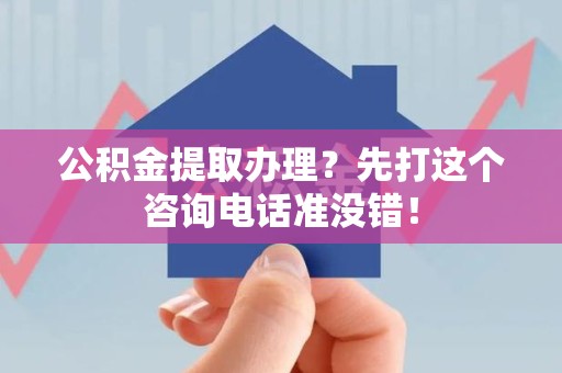 霞浦公积金提取办理？先打这个咨询电话准没错！