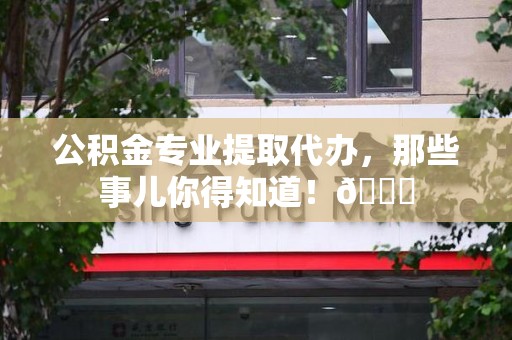 霞浦公积金专业提取代办，那些事儿你得知道！😎