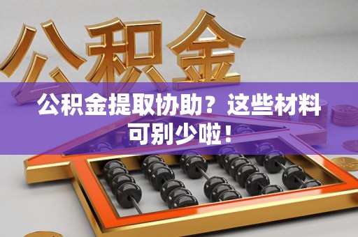 霞浦公积金提取协助？这些材料可别少啦！