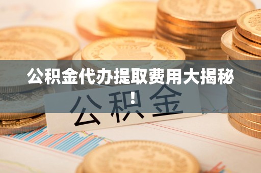 霞浦公积金代办提取费用大揭秘！