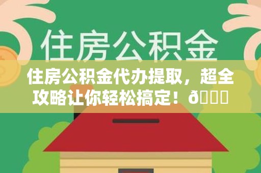 霞浦住房公积金代办提取，超全攻略让你轻松搞定！😎