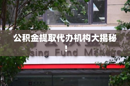 霞浦公积金提取代办机构大揭秘！