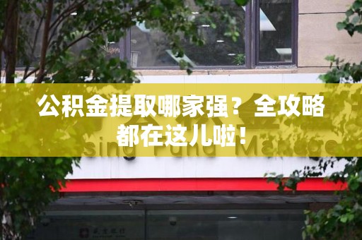 霞浦公积金提取哪家强？全攻略都在这儿啦！