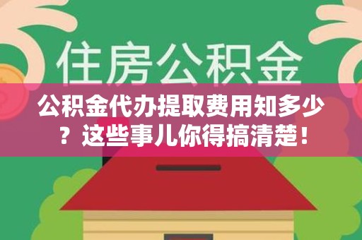 霞浦公积金代办提取费用知多少?这些事儿你得搞清楚! 霞浦公积金代办提取费用知多少?这些事儿你得搞清楚!
