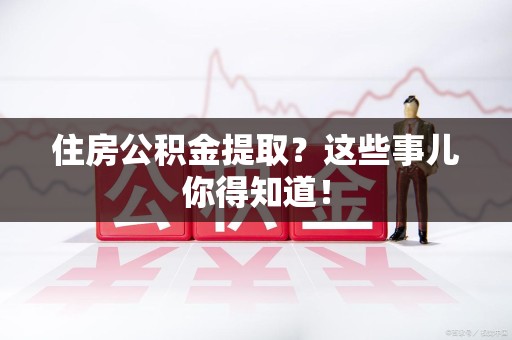 霞浦住房公积金提取？这些事儿你得知道！