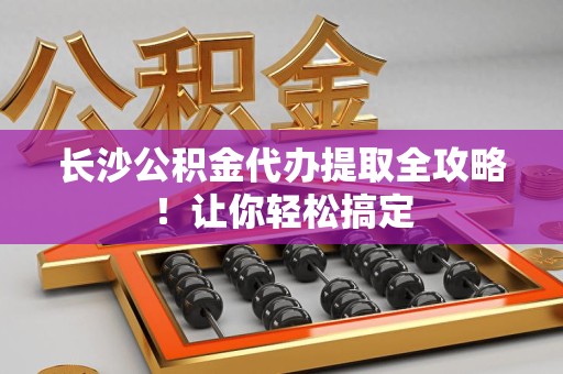 霞浦长沙公积金代办提取全攻略！让你轻松搞定