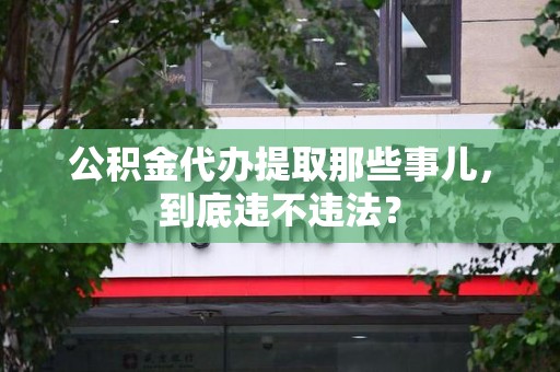 霞浦公积金代办提取那些事儿，到底违不违法？