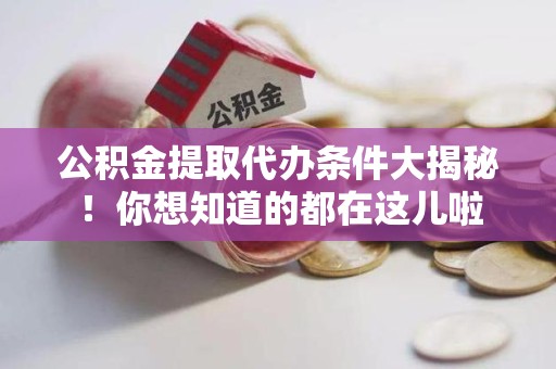 霞浦公积金提取代办条件大揭秘！你想知道的都在这儿啦