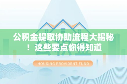 霞浦公积金提取协助流程大揭秘！这些要点你得知道