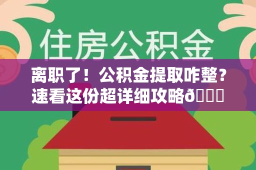 霞浦离职了！公积金提取咋整？速看这份超详细攻略😎
