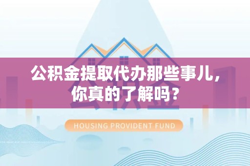 霞浦公积金提取代办那些事儿，你真的了解吗？
