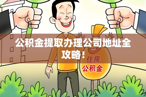 霞浦公积金提取办理公司地址全攻略！