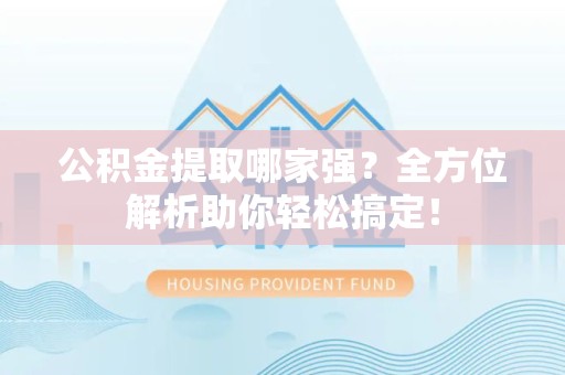 霞浦公积金提取哪家强？全方位解析助你轻松搞定！