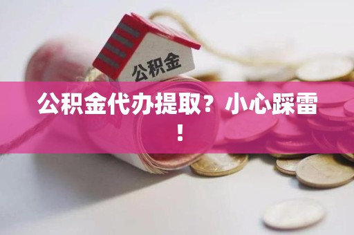 霞浦公积金代办提取？小心踩雷！