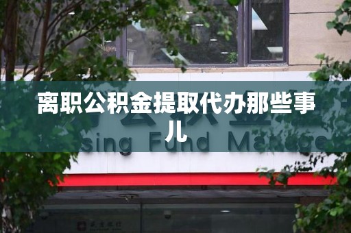 霞浦离职公积金提取代办那些事儿