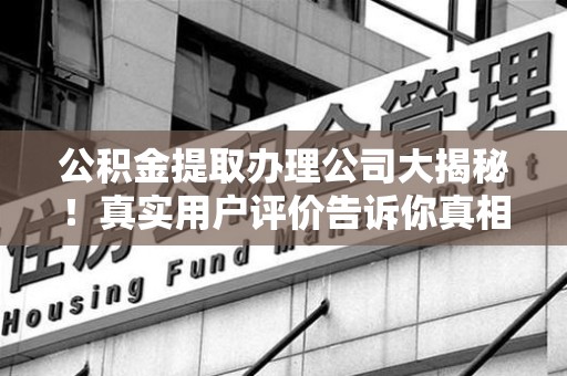 霞浦公积金提取办理公司大揭秘！真实用户评价告诉你真相
